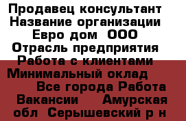 Продавец-консультант › Название организации ­ Евро-дом, ООО › Отрасль предприятия ­ Работа с клиентами › Минимальный оклад ­ 30 000 - Все города Работа » Вакансии   . Амурская обл.,Серышевский р-н